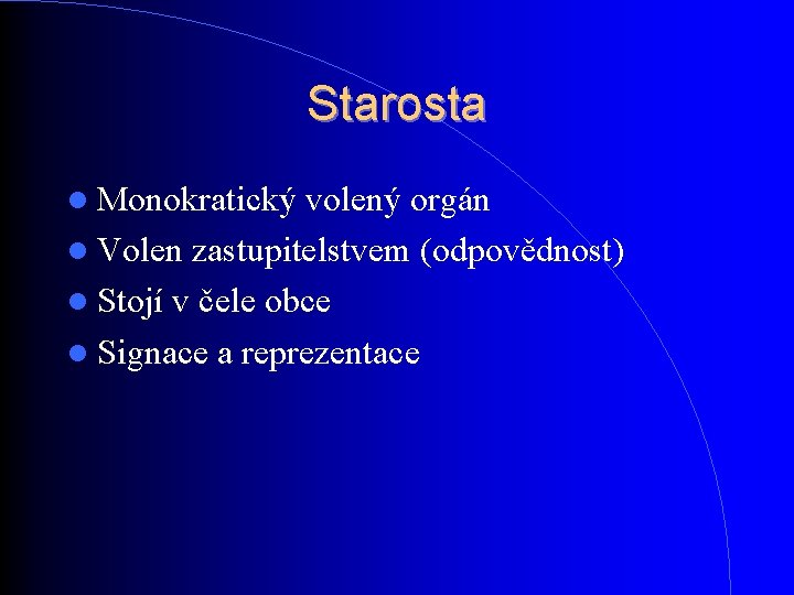 Starosta Monokratický volený orgán Volen zastupitelstvem (odpovědnost) Stojí v čele obce Signace a reprezentace Starosta Monokratický volený orgán Volen zastupitelstvem (odpovědnost) Stojí v čele obce Signace a reprezentace