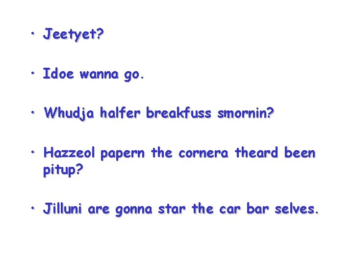  • Jeetyet? • Idoe wanna go. • Whudja halfer breakfuss smornin? • Hazzeol