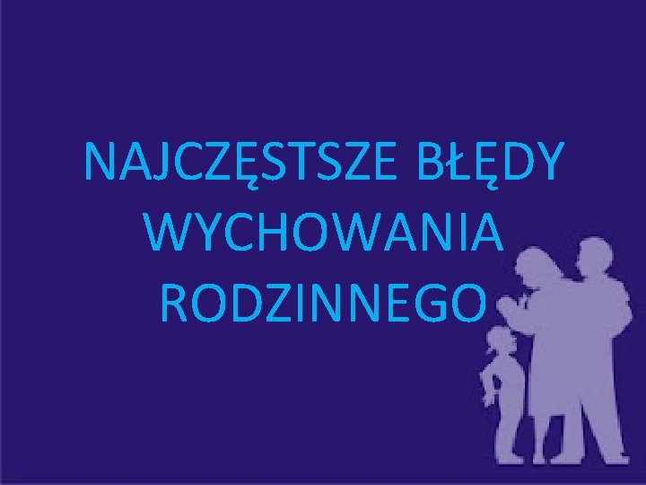 NAJCZĘSTSZE BŁĘDY WYCHOWANIA RODZINNEGO 