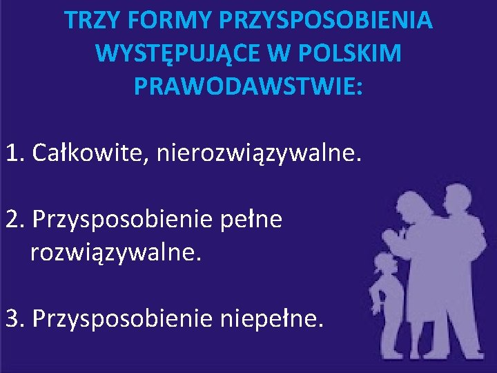 TRZY FORMY PRZYSPOSOBIENIA WYSTĘPUJĄCE W POLSKIM PRAWODAWSTWIE: 1. Całkowite, nierozwiązywalne. 2. Przysposobienie pełne rozwiązywalne.