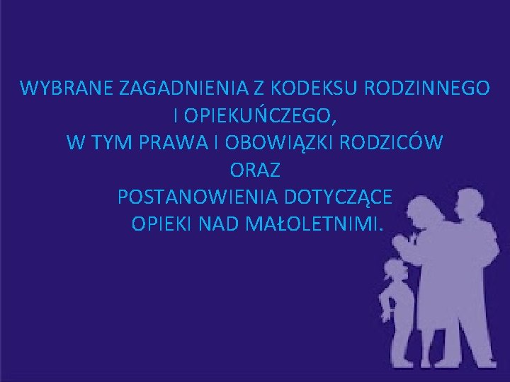 WYBRANE ZAGADNIENIA Z KODEKSU RODZINNEGO I OPIEKUŃCZEGO, W TYM PRAWA I OBOWIĄZKI RODZICÓW ORAZ