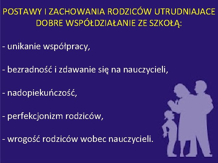 POSTAWY I ZACHOWANIA RODZICÓW UTRUDNIAJACE DOBRE WSPÓŁDZIAŁANIE ZE SZKOŁĄ: - unikanie współpracy, - bezradność