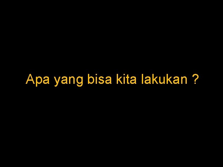 Apa yang bisa kita lakukan ? 