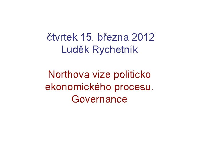 čtvrtek 15. března 2012 Luděk Rychetník Northova vize politicko ekonomického procesu. Governance 