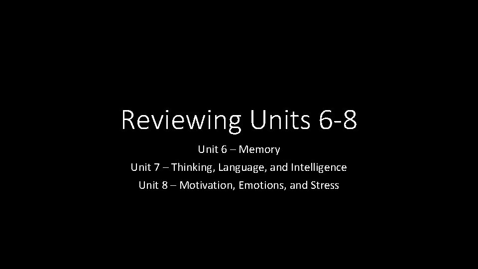 Reviewing Units 6 -8 Unit 6 – Memory Unit 7 – Thinking, Language, and