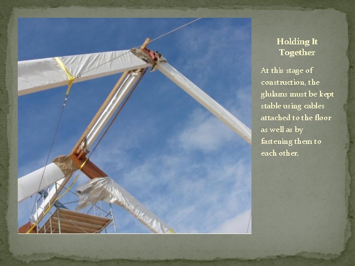 Holding It Together At this stage of construction, the glulams must be kept stable