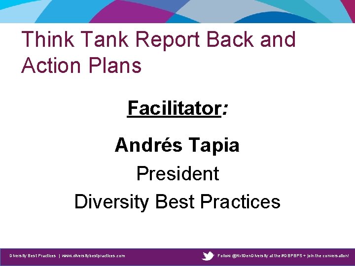 Think Tank Report Back and Action Plans Facilitator: Andrés Tapia President Diversity Best Practices