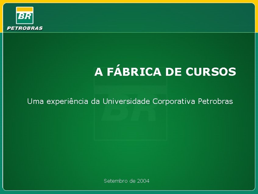 A FÁBRICA DE CURSOS Uma experiência da Universidade Corporativa Petrobras Setembro de 2004 