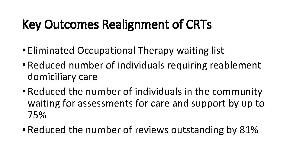 Key Outcomes Realignment of CRTs • Eliminated Occupational Therapy waiting list • Reduced number