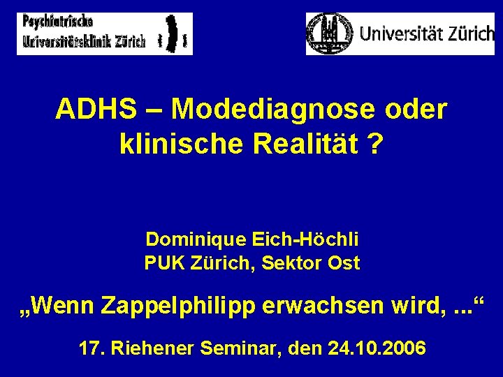 ADHS – Modediagnose oder klinische Realität ? Dominique Eich-Höchli PUK Zürich, Sektor Ost „Wenn