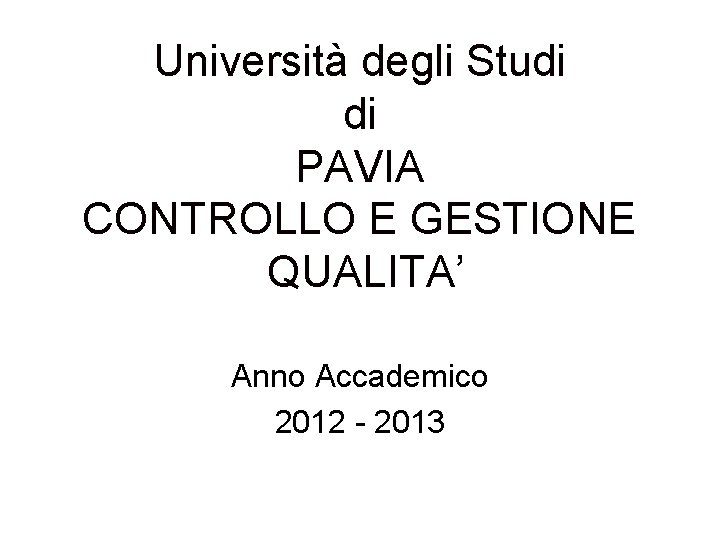 Università degli Studi di PAVIA CONTROLLO E GESTIONE QUALITA’ Anno Accademico 2012 - 2013