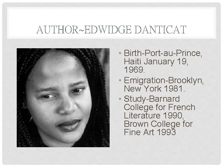 AUTHOR~EDWIDGE DANTICAT • Birth-Port-au-Prince, Haiti January 19, 1969. • Emigration-Brooklyn, New York 1981. •