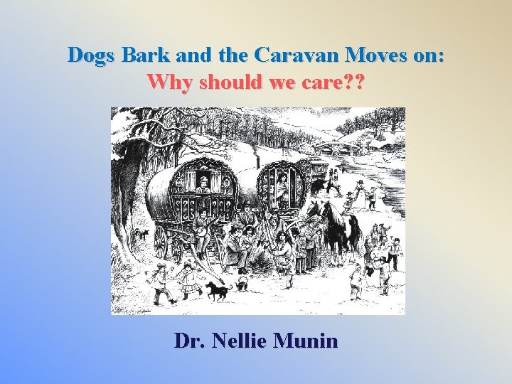 Dogs Bark and the Caravan Moves on: Why should we care? ? Dr. Nellie