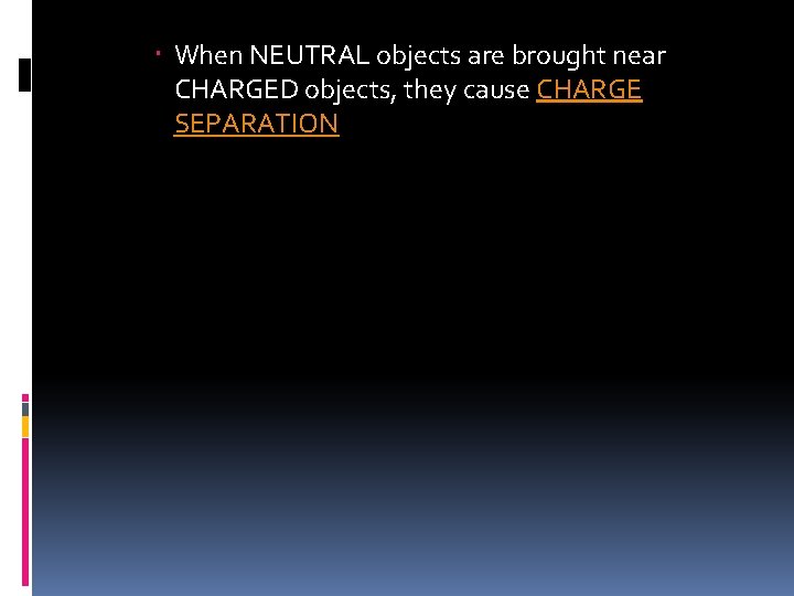 When NEUTRAL objects are brought near CHARGED objects, they cause CHARGE SEPARATION When NEUTRAL objects are brought near CHARGED objects, they cause CHARGE SEPARATION