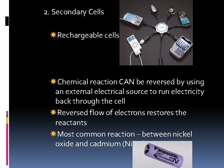 2. Secondary Cells Rechargeable cells Chemical reaction CAN be reversed by using an external 2. Secondary Cells Rechargeable cells Chemical reaction CAN be reversed by using an external