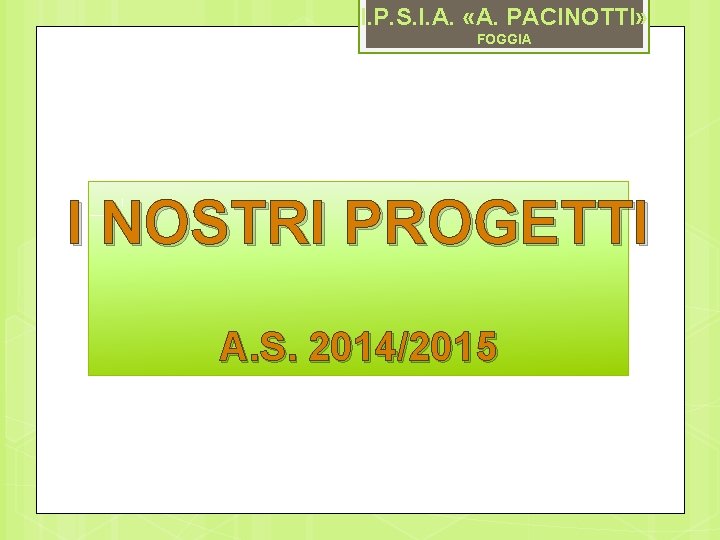I. P. S. I. A. «A. PACINOTTI» FOGGIA I NOSTRI PROGETTI A. S. 2014/2015