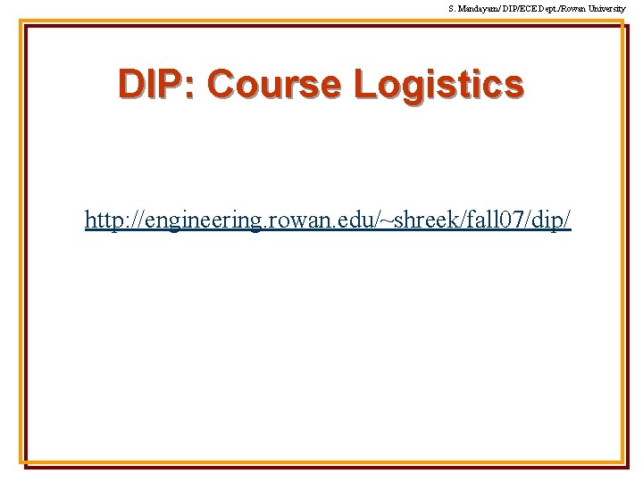 S. Mandayam/ DIP/ECE Dept. /Rowan University DIP: Course Logistics http: //engineering. rowan. edu/~shreek/fall 07/dip/ S. Mandayam/ DIP/ECE Dept. /Rowan University DIP: Course Logistics http: //engineering. rowan. edu/~shreek/fall 07/dip/
