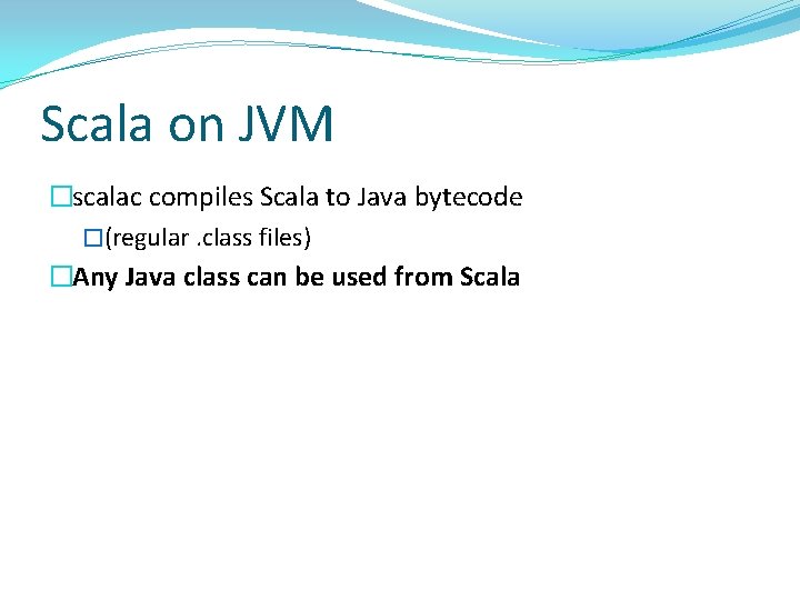 Scala on JVM �scalac compiles Scala to Java bytecode �(regular. class files) �Any Java