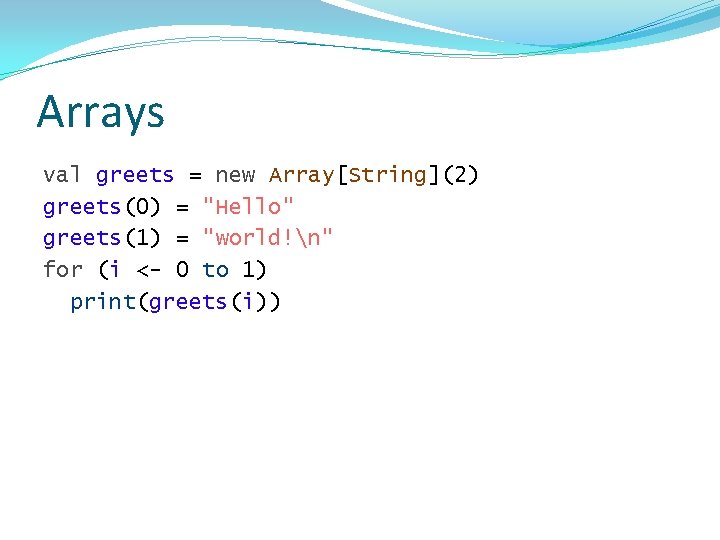 Arrays val greets = new Array[String](2) greets(0) = "Hello" greets(1) = "world!n" for (i