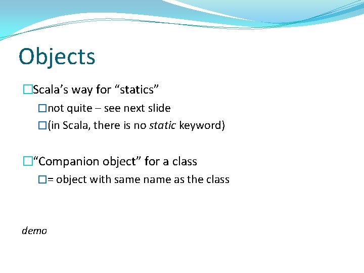 Objects �Scala’s way for “statics” �not quite – see next slide �(in Scala, there