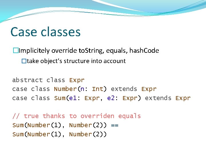 Case classes �Implicitely override to. String, equals, hash. Code �take object’s structure into account