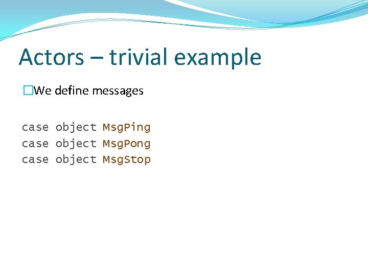 Actors – trivial example �We define messages case object Msg. Ping case object Msg.