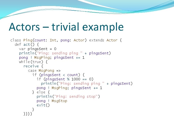 Actors – trivial example class Ping(count: Int, pong: Actor) extends Actor { def act()