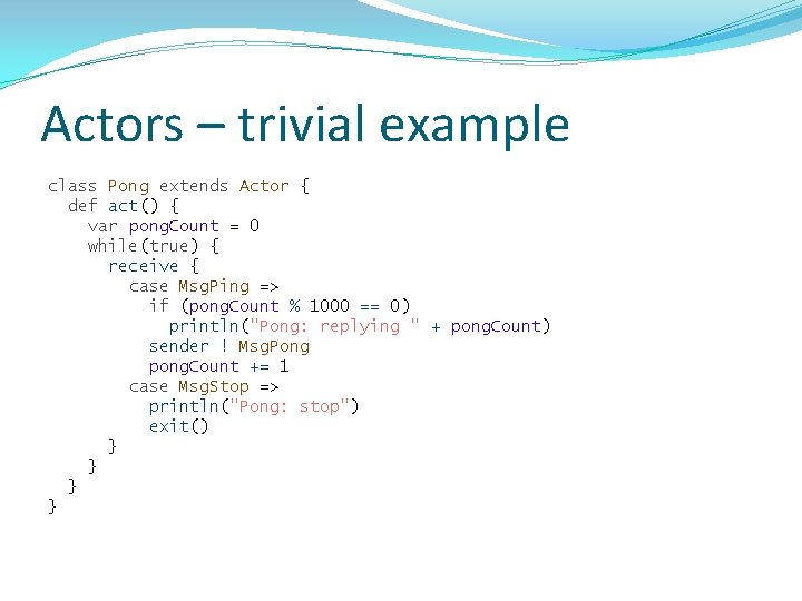 Actors – trivial example class Pong extends Actor { def act() { var pong.