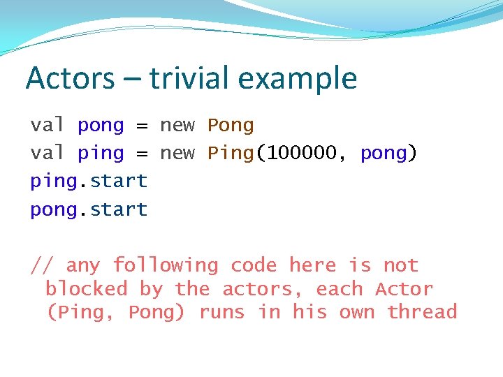 Actors – trivial example val pong = new Pong val ping = new Ping(100000,