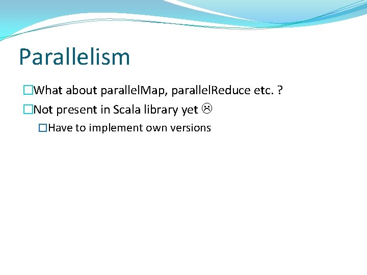 Parallelism �What about parallel. Map, parallel. Reduce etc. ? �Not present in Scala library