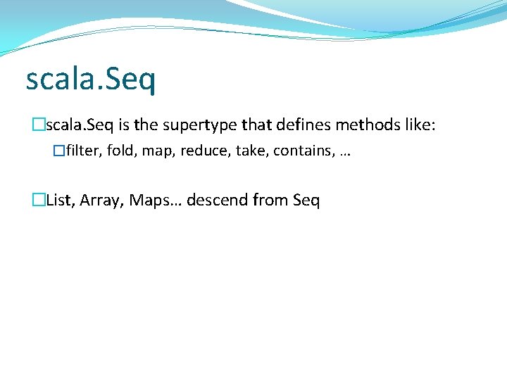 scala. Seq �scala. Seq is the supertype that defines methods like: �filter, fold, map,