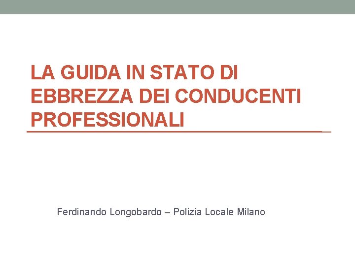 LA GUIDA IN STATO DI EBBREZZA DEI CONDUCENTI PROFESSIONALI Ferdinando Longobardo – Polizia Locale