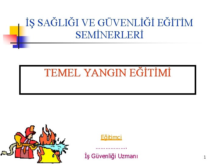 İŞ SAĞLIĞI VE GÜVENLİĞİ EĞİTİM SEMİNERLERİ TEMEL YANGIN EĞİTİMİ Eğitimci ………………. İş Güvenliği Uzmanı