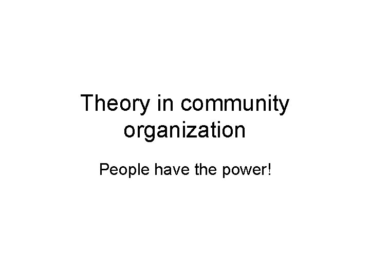 Theory in community organization People have the power! 