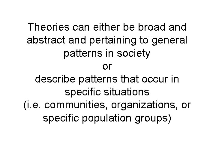 Theories can either be broad and abstract and pertaining to general patterns in society