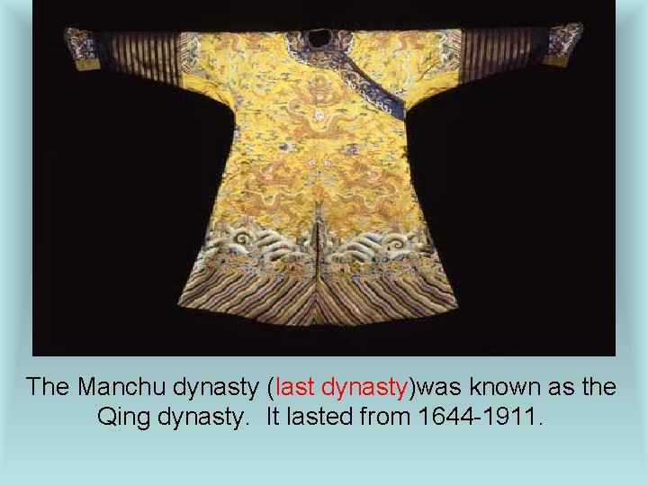 The Manchu dynasty (last dynasty)was known as the Qing dynasty. It lasted from 1644