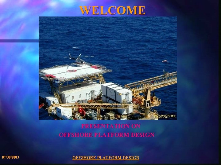 WELCOME PRESENTATION ON OFFSHORE PLATFORM DESIGN 07/30/2003 OFFSHORE PLATFORM DESIGN 