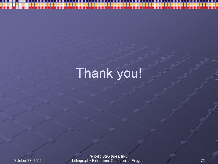 Thank you! October 23. 2009 Periodic Structures, Inc. Lithography Extensions Conference, Prague 25 Thank you! October 23. 2009 Periodic Structures, Inc. Lithography Extensions Conference, Prague 25