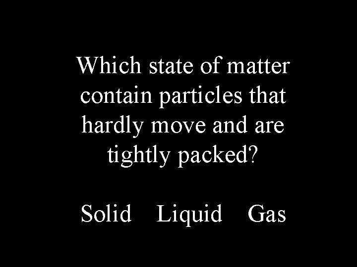 Which state of matter contain particles that hardly move and are tightly packed? Solid
