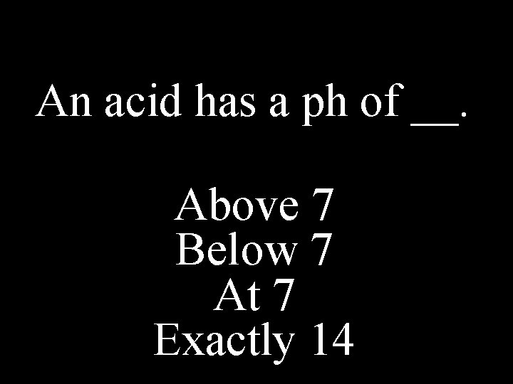 An acid has a ph of __. Above 7 Below 7 At 7 Exactly