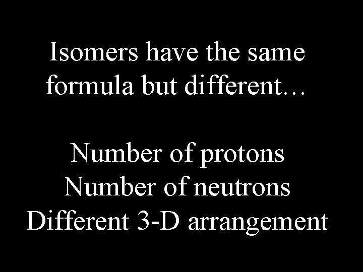 Isomers have the same formula but different… Number of protons Number of neutrons Different