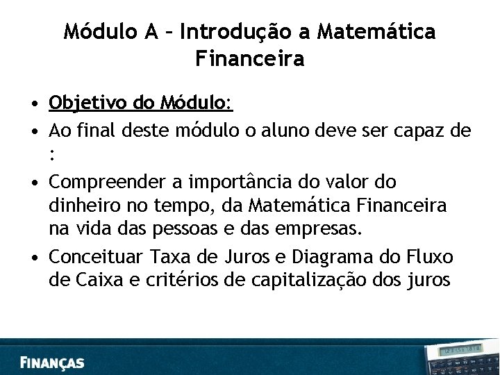 Módulo A – Introdução a Matemática Financeira • Objetivo do Módulo: • Ao final