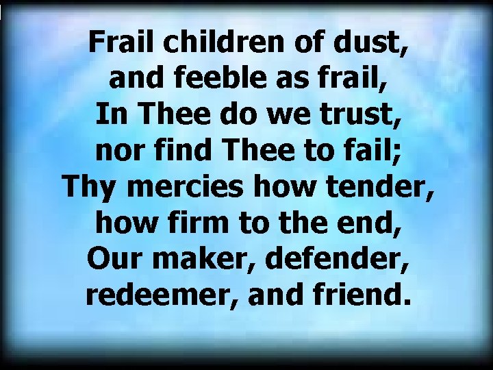 Frail children of dust, and feeble as frail, In Thee do we trust, nor