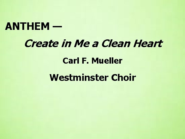  ANTHEM — Create in Me a Clean Heart Carl F. Mueller Westminster Choir