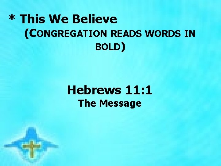  * This We Believe (CONGREGATION READS WORDS IN BOLD) Hebrews 11: 1 The