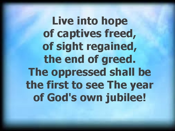 Live into hope of captives freed, of sight regained, the end of greed. The