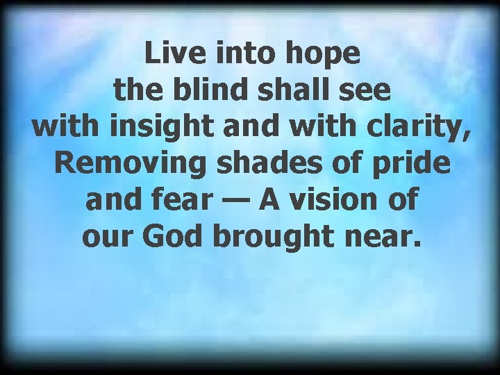 Live into hope the blind shall see with insight and with clarity, Removing shades