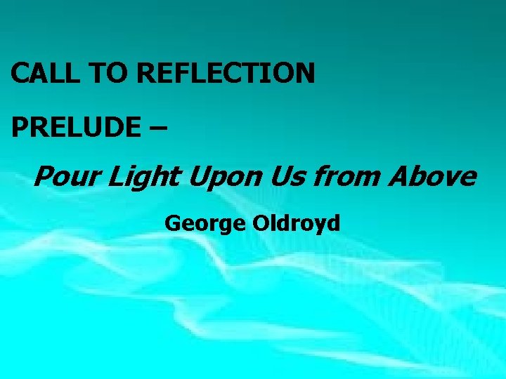  CALL TO REFLECTION PRELUDE – Pour Light Upon Us from Above George Oldroyd
