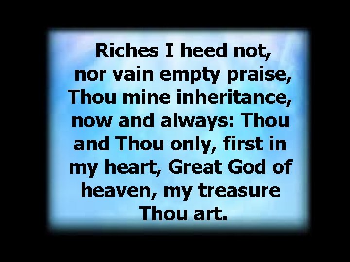 Riches I heed not, nor vain empty praise, Thou mine inheritance, now and always: