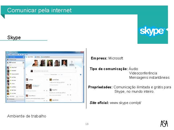 Comunicar pela internet Skype Empresa: Microsoft Tipo de comunicação: Áudio Videoconferência Mensagens instantâneas Propriedades: Comunicar pela internet Skype Empresa: Microsoft Tipo de comunicação: Áudio Videoconferência Mensagens instantâneas Propriedades:
